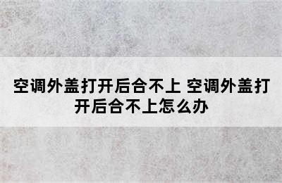 空调外盖打开后合不上 空调外盖打开后合不上怎么办